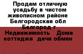Продам отличную усадьбу в чистом живописном районе - Белгородская обл., Белгород г. Недвижимость » Дома, коттеджи, дачи обмен   
